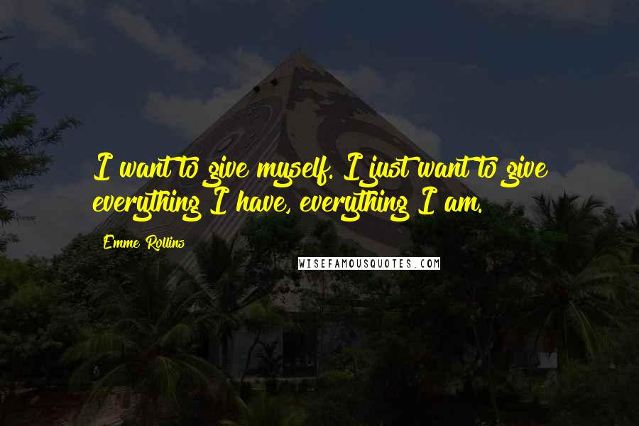 Emme Rollins Quotes: I want to give myself. I just want to give everything I have, everything I am.