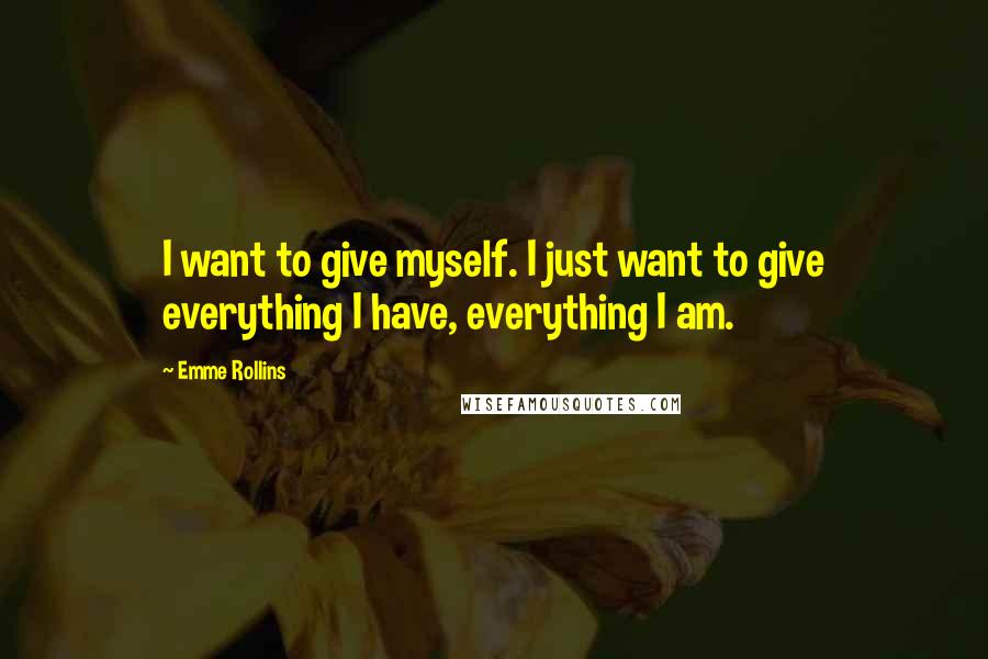 Emme Rollins Quotes: I want to give myself. I just want to give everything I have, everything I am.