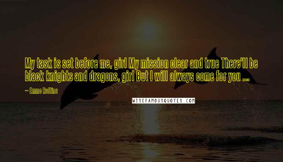 Emme Rollins Quotes: My task is set before me, girl My mission clear and true There'll be black knights and dragons, girl But I will always come for you ...