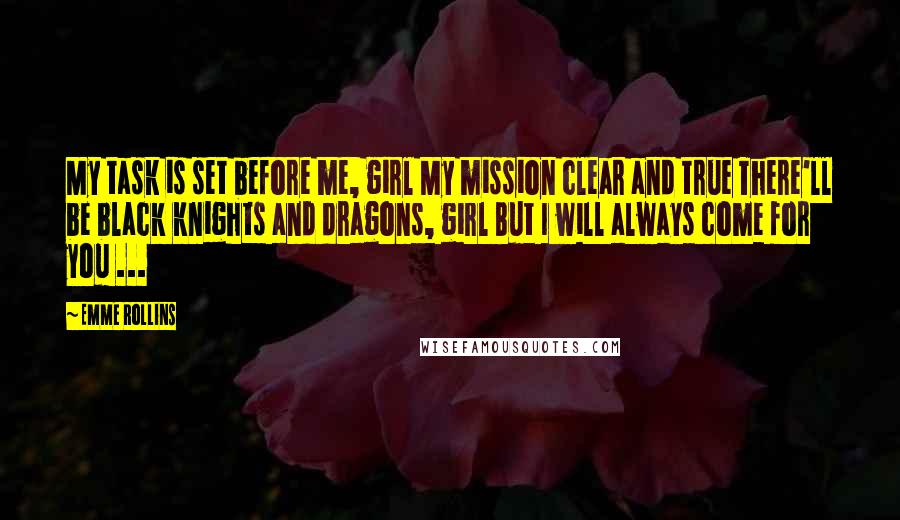 Emme Rollins Quotes: My task is set before me, girl My mission clear and true There'll be black knights and dragons, girl But I will always come for you ...