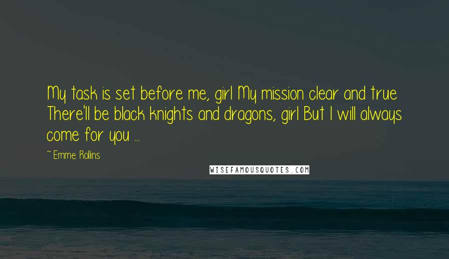 Emme Rollins Quotes: My task is set before me, girl My mission clear and true There'll be black knights and dragons, girl But I will always come for you ...