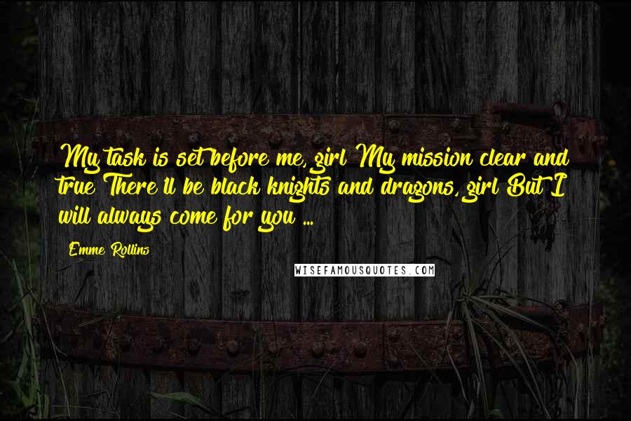 Emme Rollins Quotes: My task is set before me, girl My mission clear and true There'll be black knights and dragons, girl But I will always come for you ...