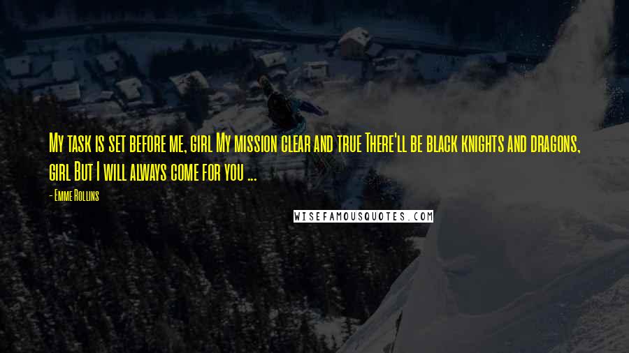 Emme Rollins Quotes: My task is set before me, girl My mission clear and true There'll be black knights and dragons, girl But I will always come for you ...