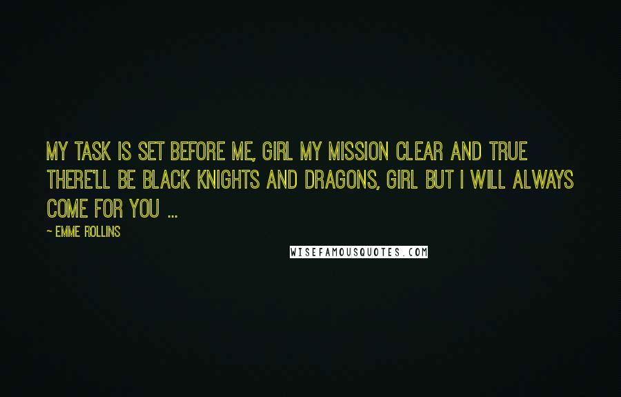 Emme Rollins Quotes: My task is set before me, girl My mission clear and true There'll be black knights and dragons, girl But I will always come for you ...