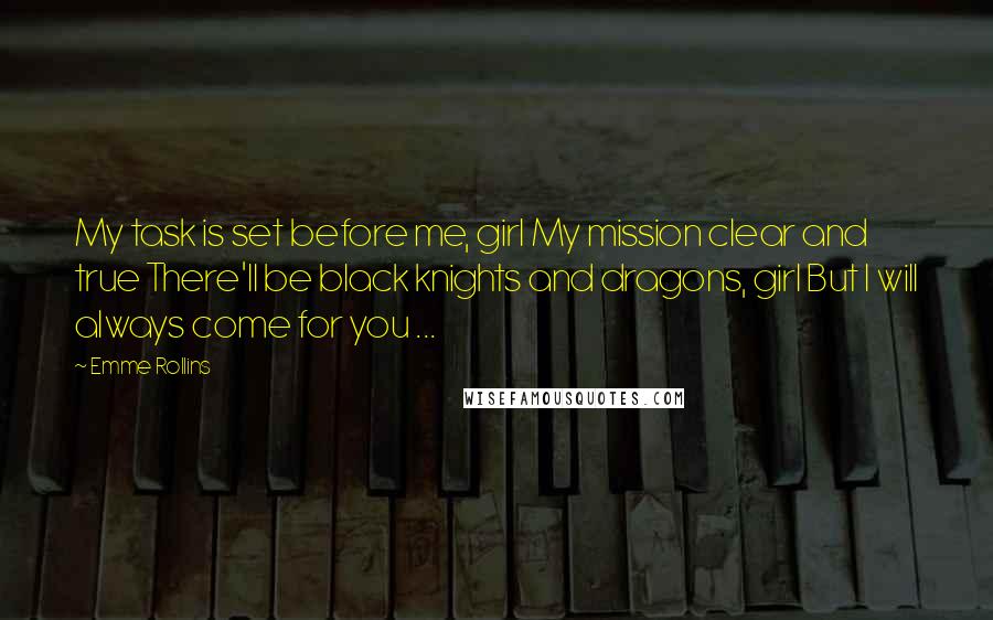 Emme Rollins Quotes: My task is set before me, girl My mission clear and true There'll be black knights and dragons, girl But I will always come for you ...