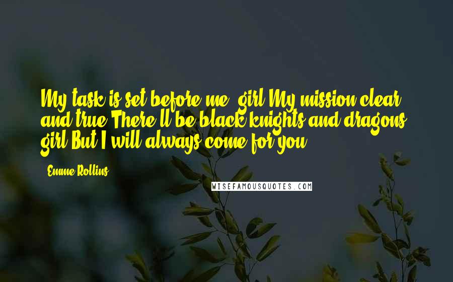 Emme Rollins Quotes: My task is set before me, girl My mission clear and true There'll be black knights and dragons, girl But I will always come for you ...