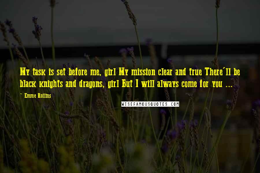 Emme Rollins Quotes: My task is set before me, girl My mission clear and true There'll be black knights and dragons, girl But I will always come for you ...