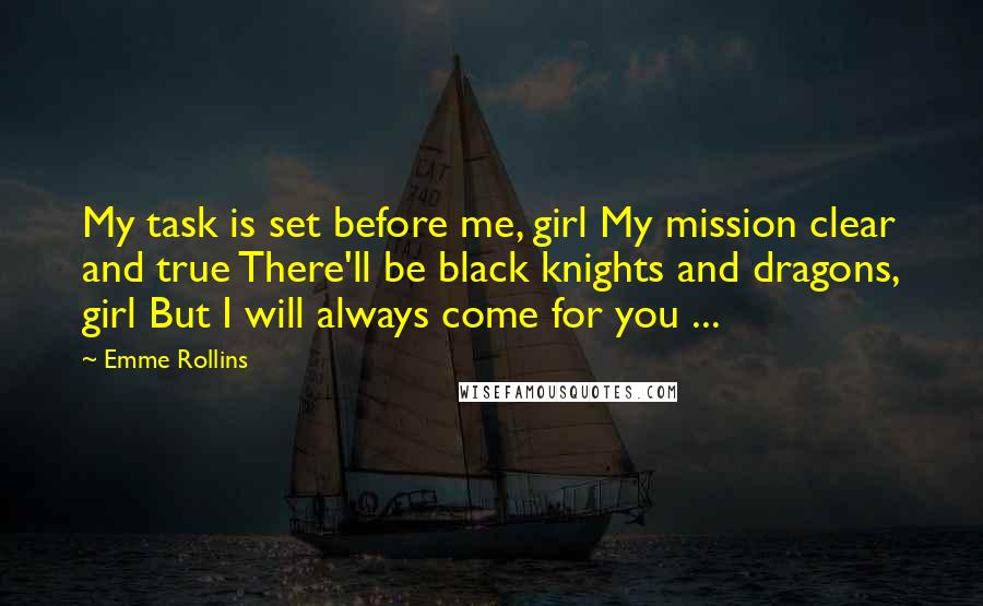Emme Rollins Quotes: My task is set before me, girl My mission clear and true There'll be black knights and dragons, girl But I will always come for you ...