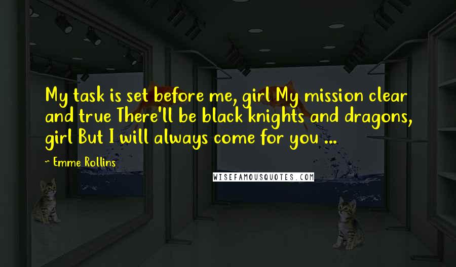 Emme Rollins Quotes: My task is set before me, girl My mission clear and true There'll be black knights and dragons, girl But I will always come for you ...