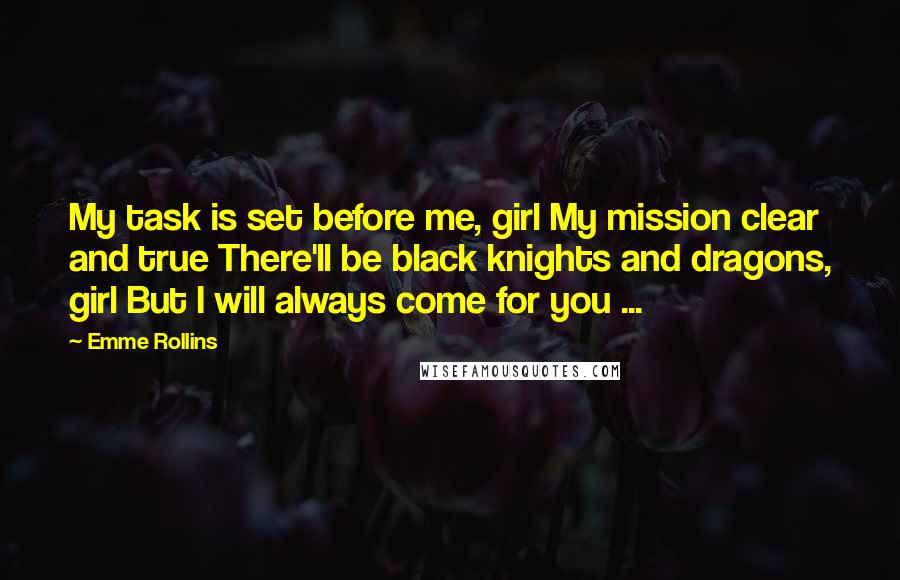 Emme Rollins Quotes: My task is set before me, girl My mission clear and true There'll be black knights and dragons, girl But I will always come for you ...