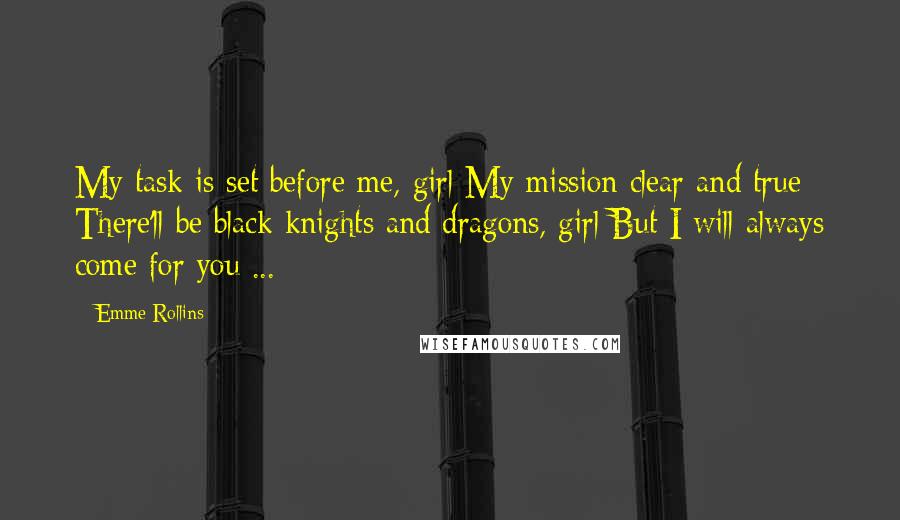 Emme Rollins Quotes: My task is set before me, girl My mission clear and true There'll be black knights and dragons, girl But I will always come for you ...