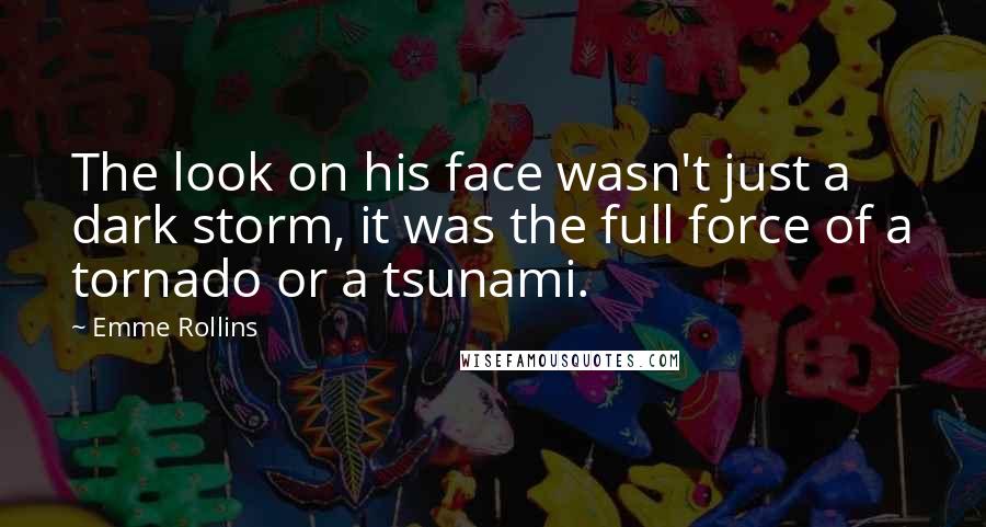 Emme Rollins Quotes: The look on his face wasn't just a dark storm, it was the full force of a tornado or a tsunami.