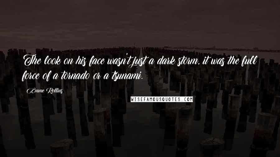 Emme Rollins Quotes: The look on his face wasn't just a dark storm, it was the full force of a tornado or a tsunami.
