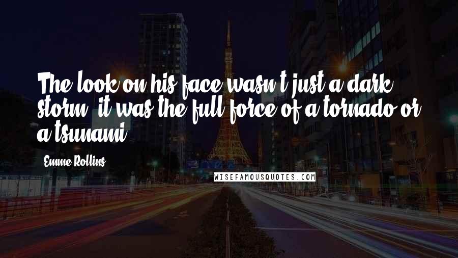 Emme Rollins Quotes: The look on his face wasn't just a dark storm, it was the full force of a tornado or a tsunami.