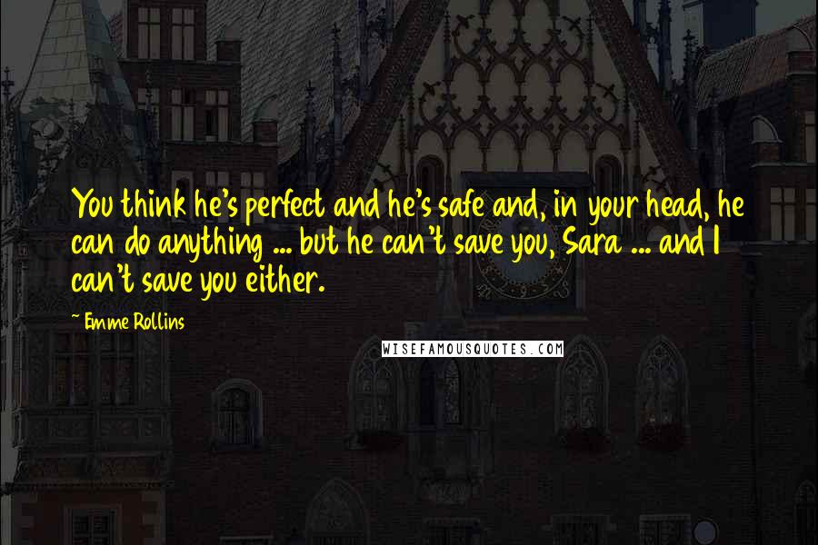 Emme Rollins Quotes: You think he's perfect and he's safe and, in your head, he can do anything ... but he can't save you, Sara ... and I can't save you either.