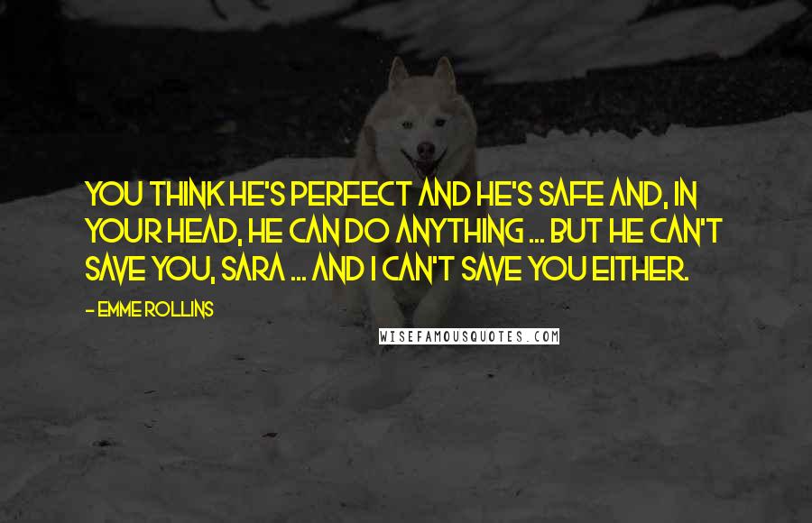 Emme Rollins Quotes: You think he's perfect and he's safe and, in your head, he can do anything ... but he can't save you, Sara ... and I can't save you either.