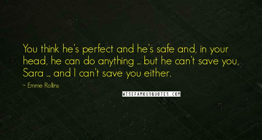 Emme Rollins Quotes: You think he's perfect and he's safe and, in your head, he can do anything ... but he can't save you, Sara ... and I can't save you either.