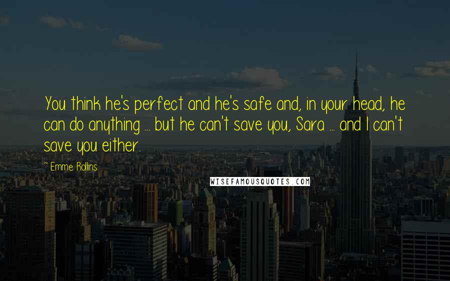 Emme Rollins Quotes: You think he's perfect and he's safe and, in your head, he can do anything ... but he can't save you, Sara ... and I can't save you either.