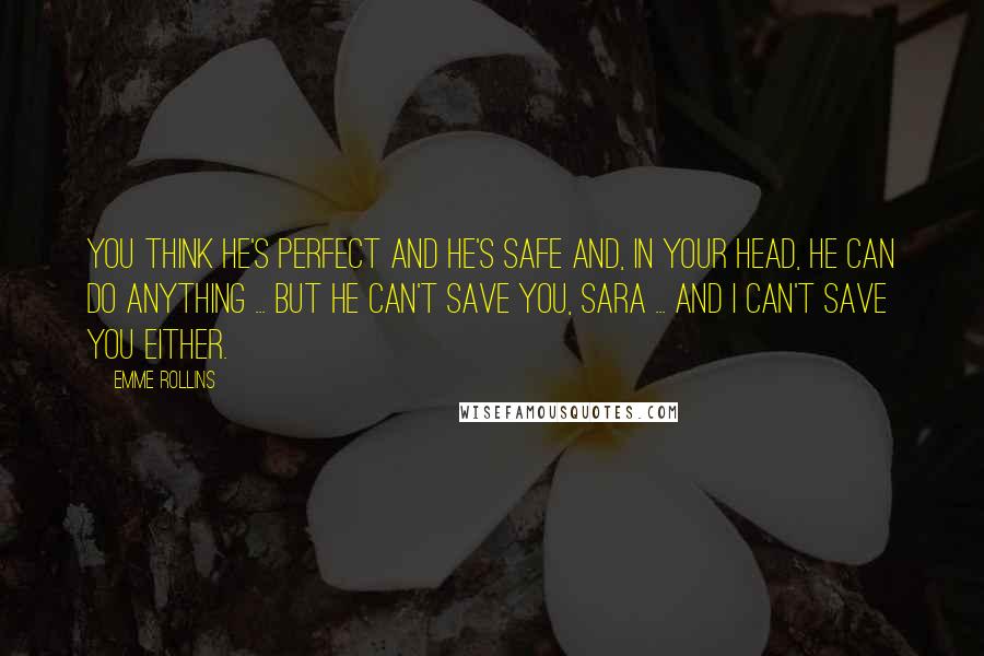 Emme Rollins Quotes: You think he's perfect and he's safe and, in your head, he can do anything ... but he can't save you, Sara ... and I can't save you either.