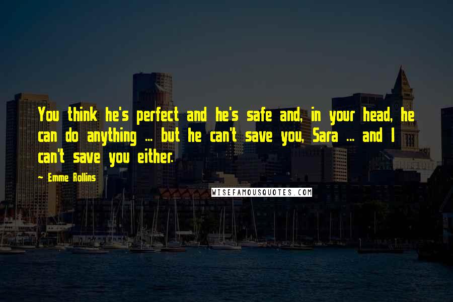 Emme Rollins Quotes: You think he's perfect and he's safe and, in your head, he can do anything ... but he can't save you, Sara ... and I can't save you either.