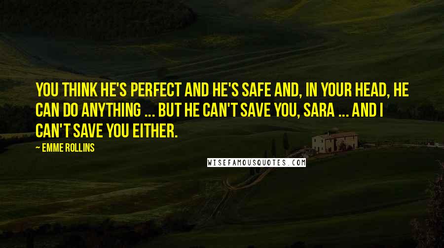 Emme Rollins Quotes: You think he's perfect and he's safe and, in your head, he can do anything ... but he can't save you, Sara ... and I can't save you either.