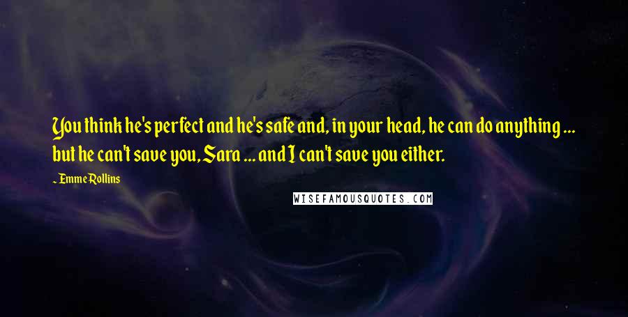 Emme Rollins Quotes: You think he's perfect and he's safe and, in your head, he can do anything ... but he can't save you, Sara ... and I can't save you either.