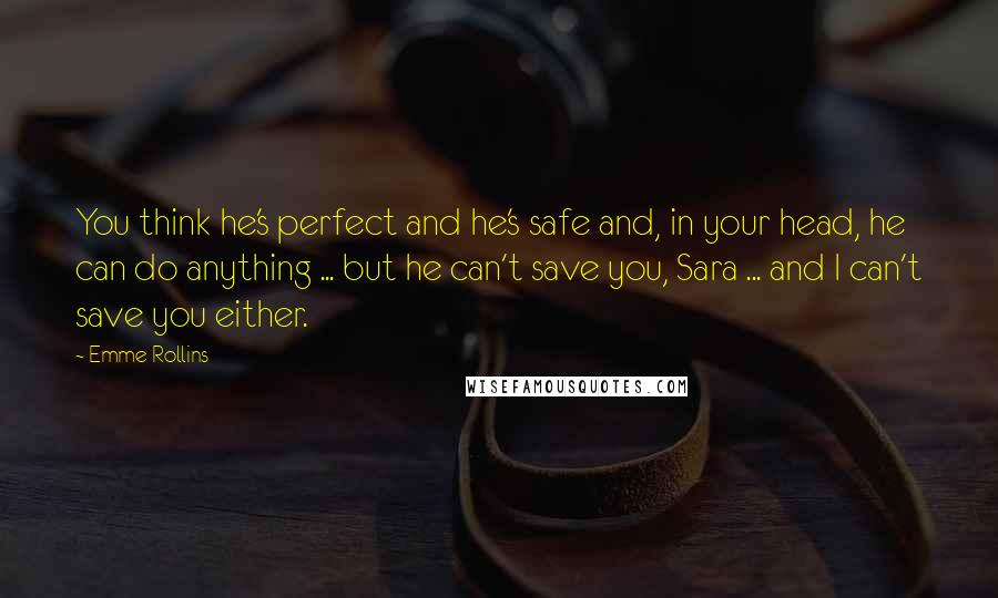 Emme Rollins Quotes: You think he's perfect and he's safe and, in your head, he can do anything ... but he can't save you, Sara ... and I can't save you either.