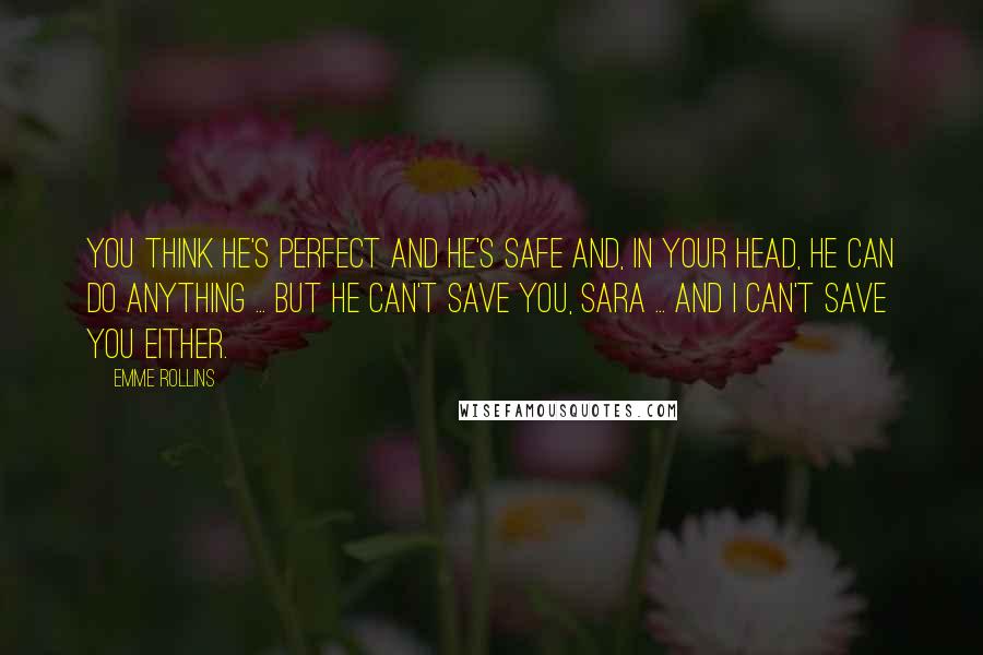 Emme Rollins Quotes: You think he's perfect and he's safe and, in your head, he can do anything ... but he can't save you, Sara ... and I can't save you either.