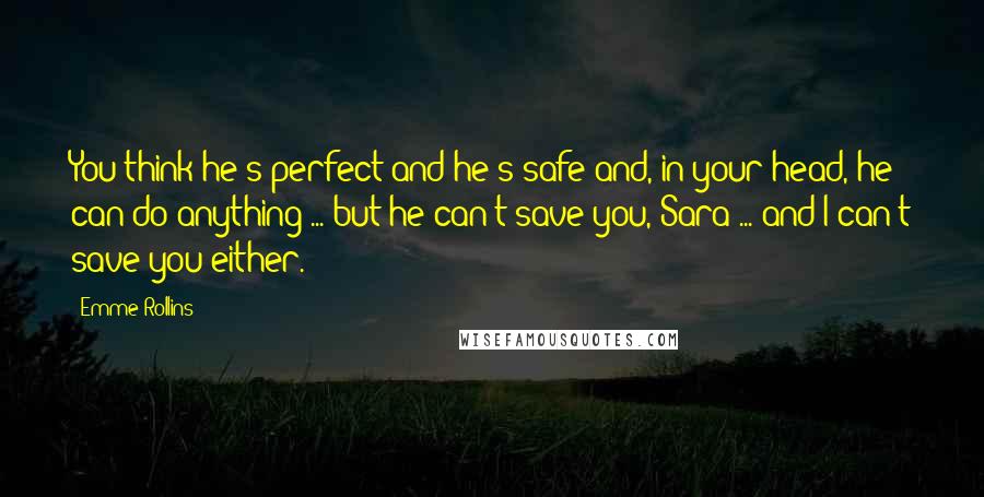 Emme Rollins Quotes: You think he's perfect and he's safe and, in your head, he can do anything ... but he can't save you, Sara ... and I can't save you either.