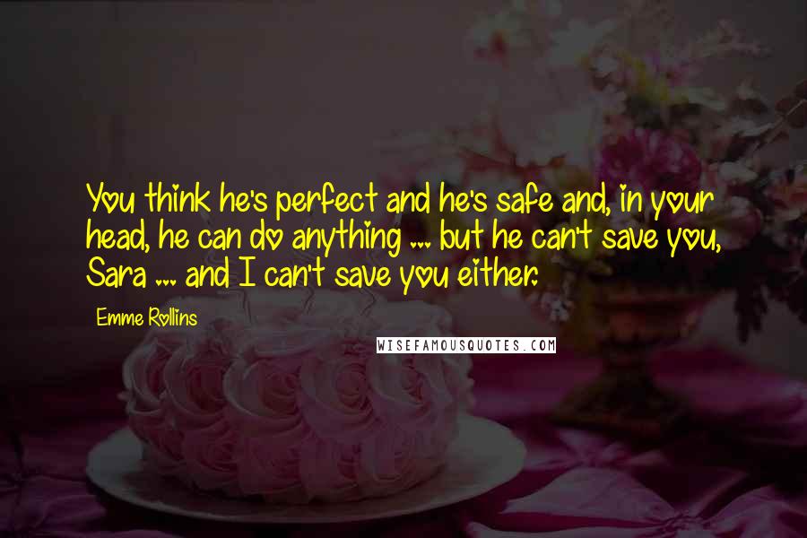 Emme Rollins Quotes: You think he's perfect and he's safe and, in your head, he can do anything ... but he can't save you, Sara ... and I can't save you either.