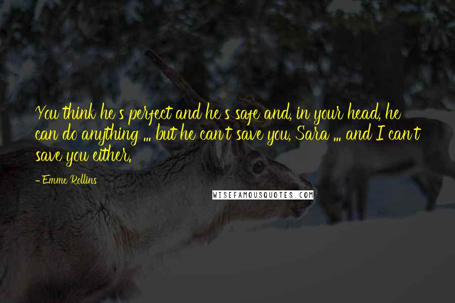 Emme Rollins Quotes: You think he's perfect and he's safe and, in your head, he can do anything ... but he can't save you, Sara ... and I can't save you either.