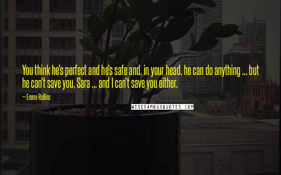 Emme Rollins Quotes: You think he's perfect and he's safe and, in your head, he can do anything ... but he can't save you, Sara ... and I can't save you either.