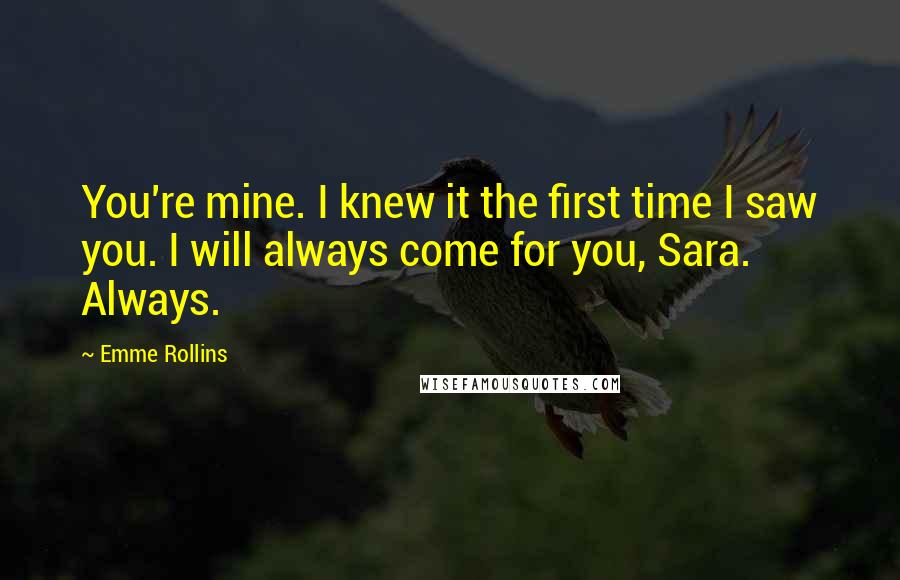 Emme Rollins Quotes: You're mine. I knew it the first time I saw you. I will always come for you, Sara. Always.