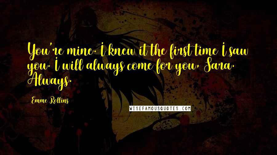 Emme Rollins Quotes: You're mine. I knew it the first time I saw you. I will always come for you, Sara. Always.