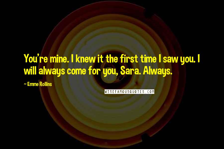 Emme Rollins Quotes: You're mine. I knew it the first time I saw you. I will always come for you, Sara. Always.