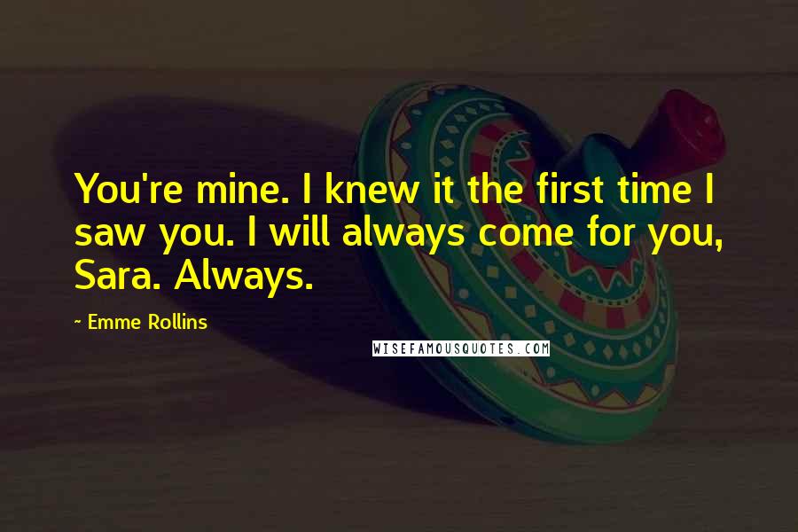 Emme Rollins Quotes: You're mine. I knew it the first time I saw you. I will always come for you, Sara. Always.