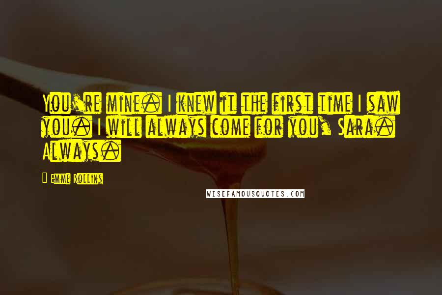 Emme Rollins Quotes: You're mine. I knew it the first time I saw you. I will always come for you, Sara. Always.