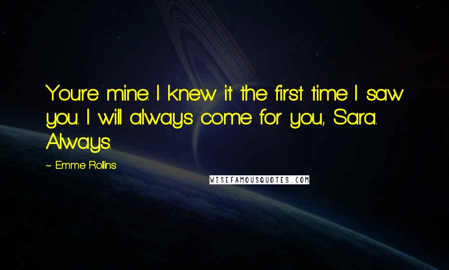 Emme Rollins Quotes: You're mine. I knew it the first time I saw you. I will always come for you, Sara. Always.
