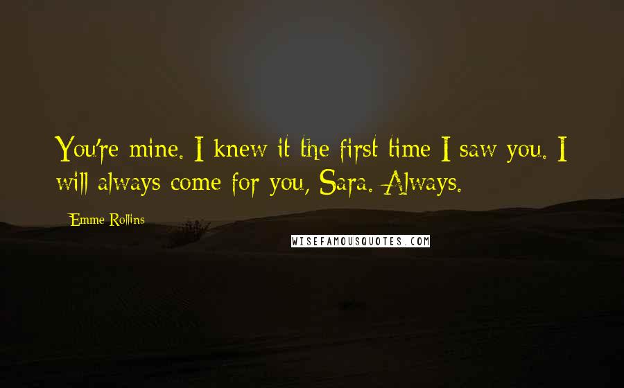 Emme Rollins Quotes: You're mine. I knew it the first time I saw you. I will always come for you, Sara. Always.