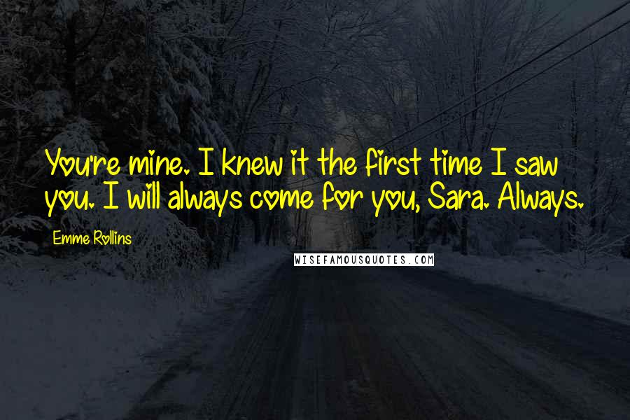 Emme Rollins Quotes: You're mine. I knew it the first time I saw you. I will always come for you, Sara. Always.