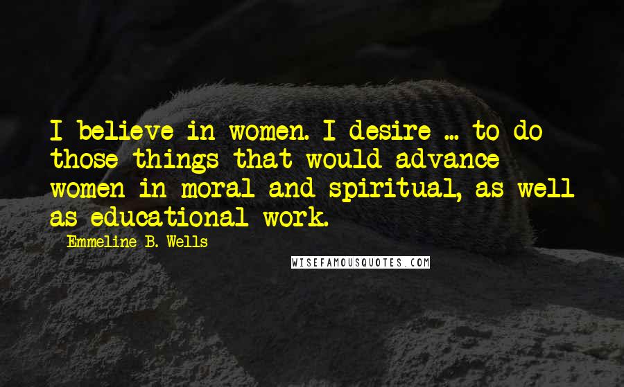 Emmeline B. Wells Quotes: I believe in women. I desire ... to do those things that would advance women in moral and spiritual, as well as educational work.