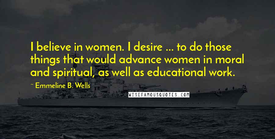 Emmeline B. Wells Quotes: I believe in women. I desire ... to do those things that would advance women in moral and spiritual, as well as educational work.