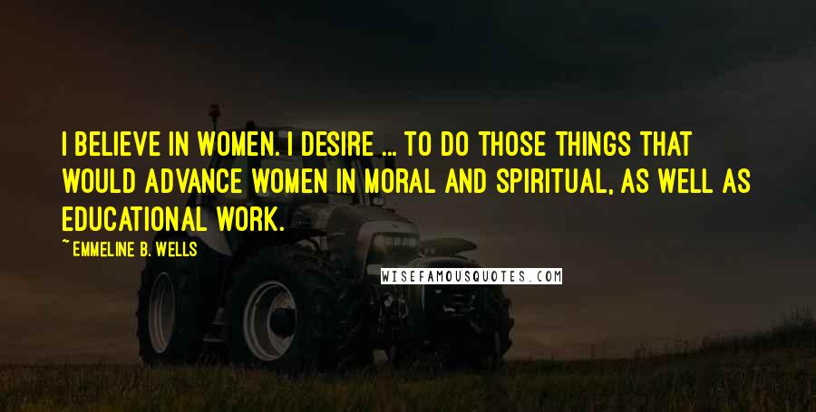 Emmeline B. Wells Quotes: I believe in women. I desire ... to do those things that would advance women in moral and spiritual, as well as educational work.