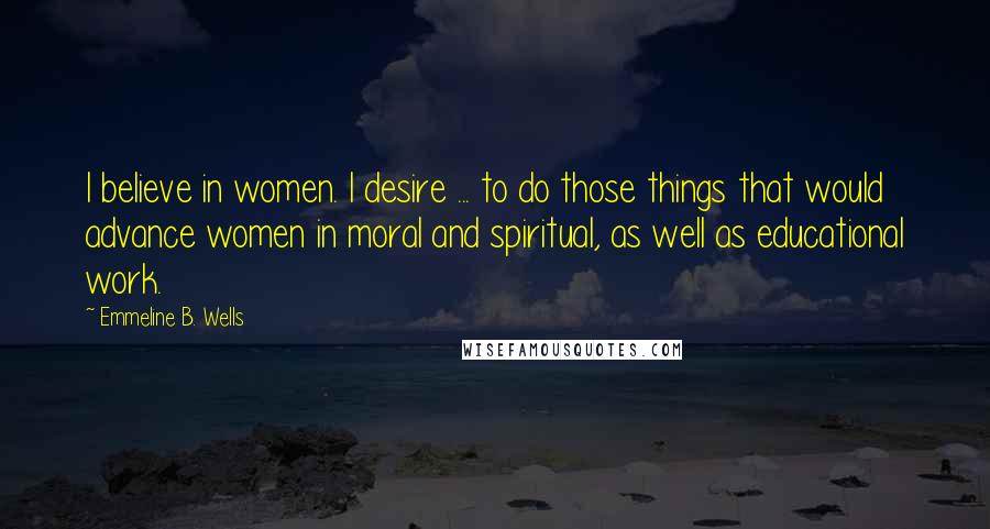 Emmeline B. Wells Quotes: I believe in women. I desire ... to do those things that would advance women in moral and spiritual, as well as educational work.