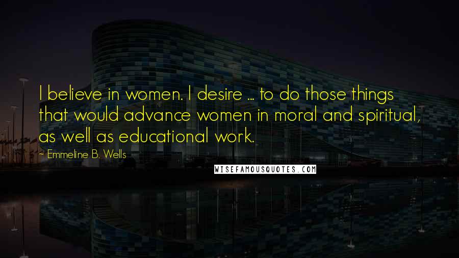 Emmeline B. Wells Quotes: I believe in women. I desire ... to do those things that would advance women in moral and spiritual, as well as educational work.