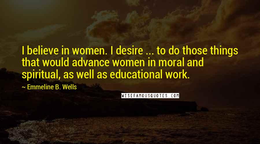 Emmeline B. Wells Quotes: I believe in women. I desire ... to do those things that would advance women in moral and spiritual, as well as educational work.