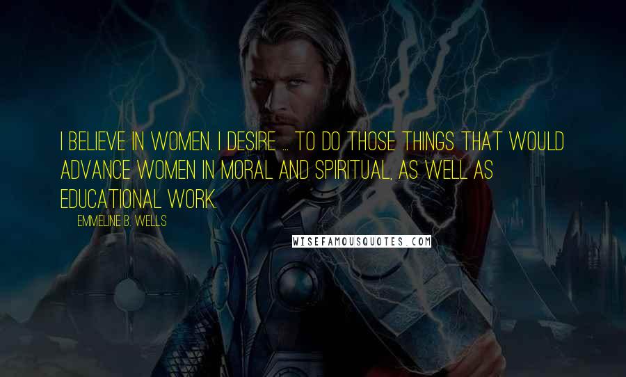 Emmeline B. Wells Quotes: I believe in women. I desire ... to do those things that would advance women in moral and spiritual, as well as educational work.