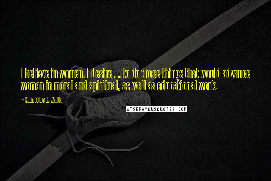 Emmeline B. Wells Quotes: I believe in women. I desire ... to do those things that would advance women in moral and spiritual, as well as educational work.