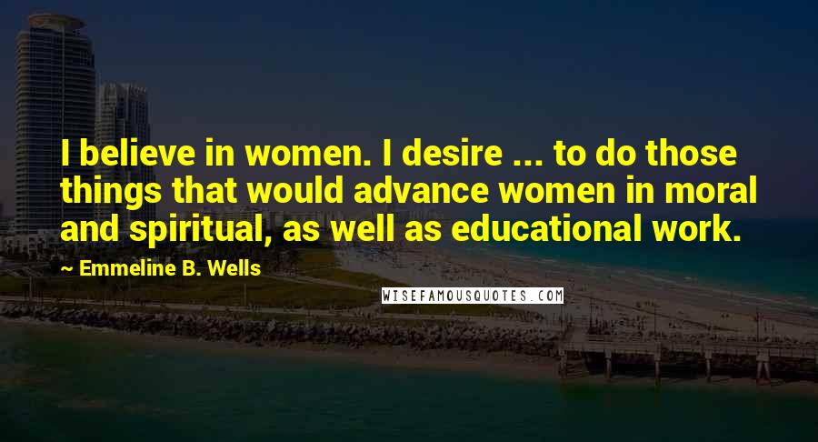 Emmeline B. Wells Quotes: I believe in women. I desire ... to do those things that would advance women in moral and spiritual, as well as educational work.