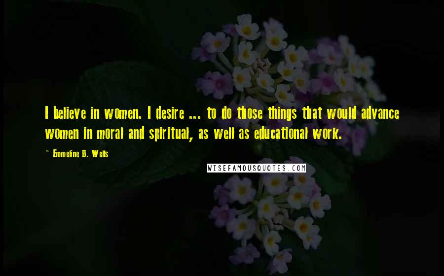 Emmeline B. Wells Quotes: I believe in women. I desire ... to do those things that would advance women in moral and spiritual, as well as educational work.